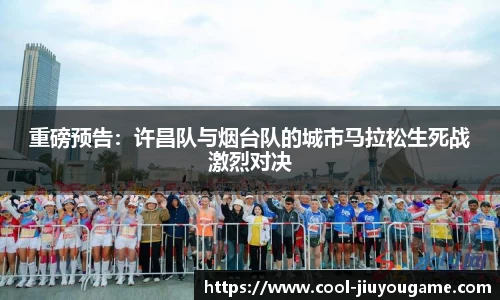重磅预告：许昌队与烟台队的城市马拉松生死战激烈对决