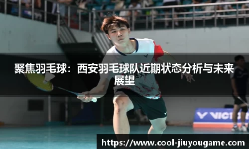 聚焦羽毛球：西安羽毛球队近期状态分析与未来展望