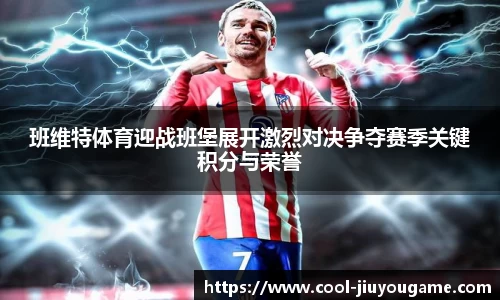 班维特体育迎战班堡展开激烈对决争夺赛季关键积分与荣誉